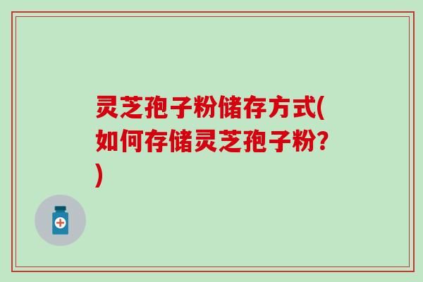 灵芝孢子粉储存方式(如何存储灵芝孢子粉？)