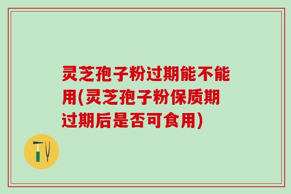 灵芝孢子粉过期能不能用(灵芝孢子粉保质期过期后是否可食用)