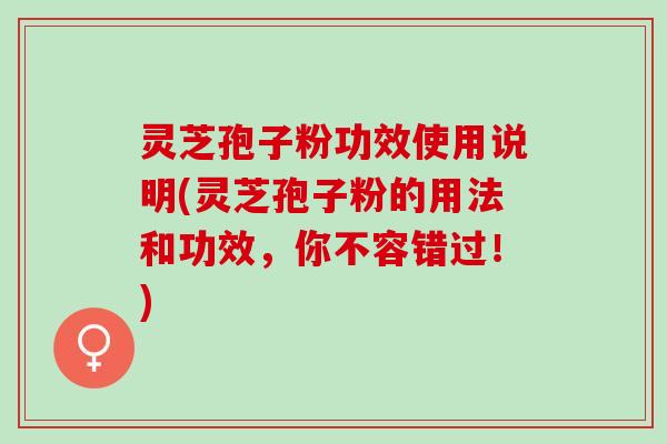 灵芝孢子粉功效使用说明(灵芝孢子粉的用法和功效,你不容错过!) 灵芝孢子粉功效使用说明(灵芝孢子粉的用法和功效,你不容错过!)