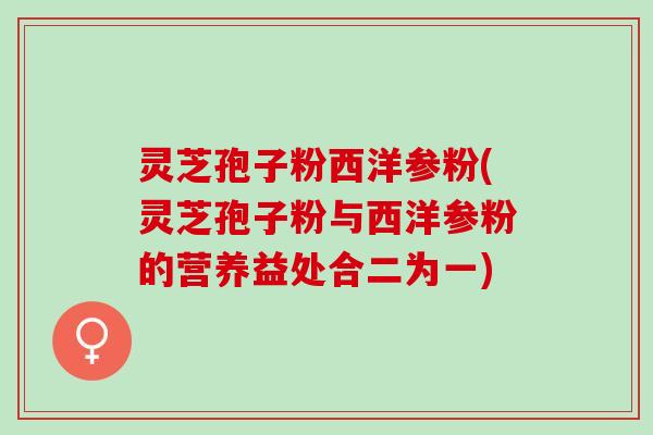 灵芝孢子粉西洋参粉(灵芝孢子粉与西洋参粉的营养益处合二为一) 灵芝孢子粉西洋参粉(灵芝孢子粉与西洋参粉的营养益处合二为一)
