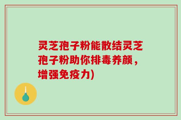 灵芝孢子粉能散结灵芝孢子粉助你排毒养颜，增强免疫力)