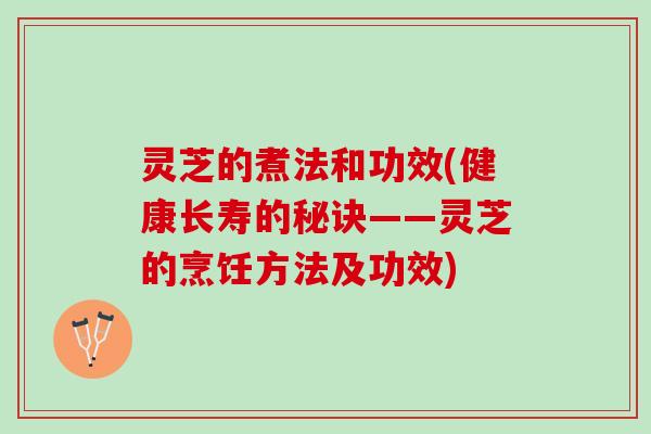 灵芝的煮法和功效(健康长寿的秘诀——灵芝的烹饪方法及功效)