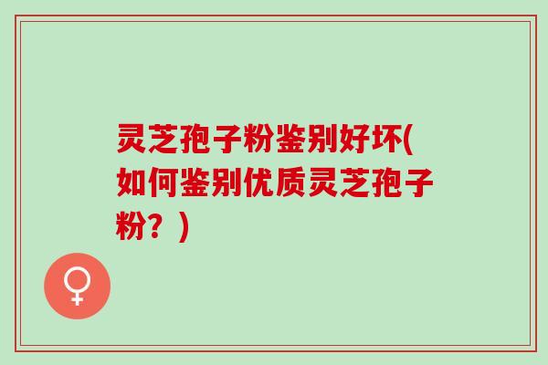 灵芝孢子粉鉴别好坏(如何鉴别优质灵芝孢子粉？)