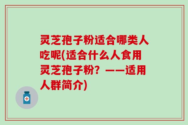 灵芝孢子粉适合哪类人吃呢(适合什么人食用灵芝孢子粉？——适用人群简介)
