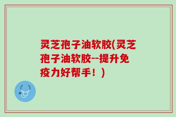 灵芝孢子油软胶(灵芝孢子油软胶--提升免疫力好帮手！)