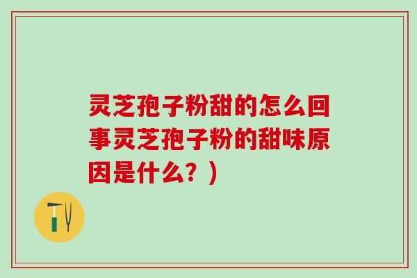 灵芝孢子粉甜的怎么回事灵芝孢子粉的甜味原因是什么？)