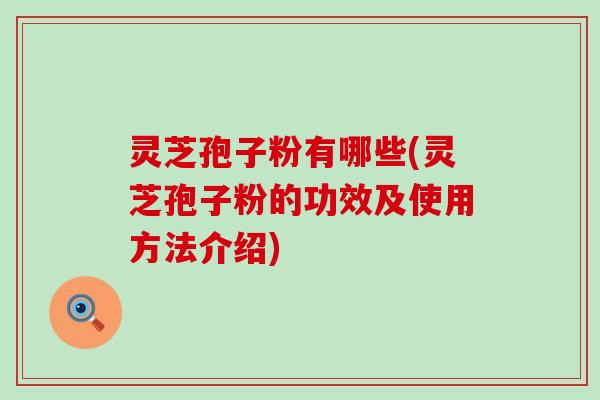 灵芝孢子粉有哪些(灵芝孢子粉的功效及使用方法介绍)