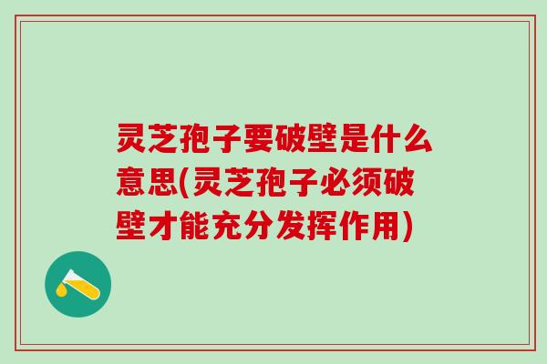 灵芝孢子要破壁是什么意思(灵芝孢子必须破壁才能充分发挥作用)