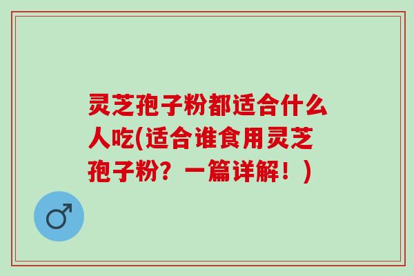 灵芝孢子粉都适合什么人吃(适合谁食用灵芝孢子粉？一篇详解！)