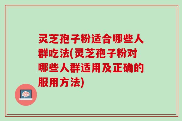 灵芝孢子粉适合哪些人群吃法(灵芝孢子粉对哪些人群适用及正确的服用方法)