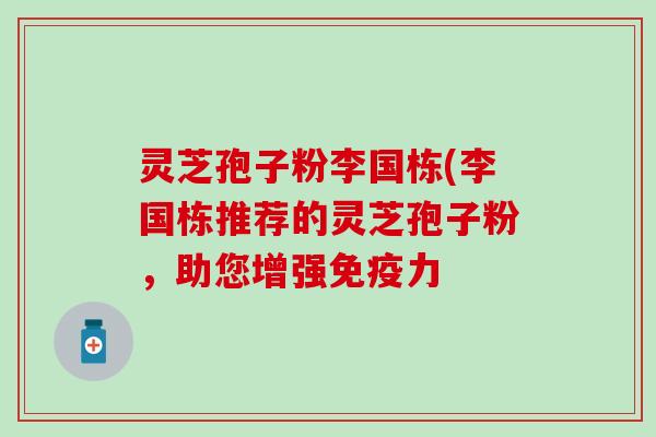 灵芝孢子粉李国栋(李国栋推荐的灵芝孢子粉，助您增强免疫力