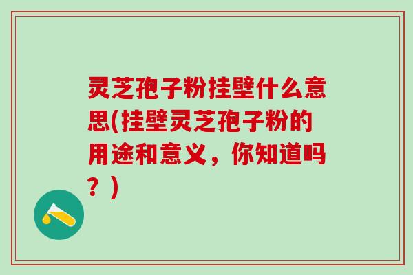 灵芝孢子粉挂壁什么意思(挂壁灵芝孢子粉的用途和意义，你知道吗？)