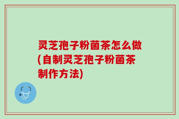 灵芝孢子粉菌茶怎么做(自制灵芝孢子粉菌茶制作方法)