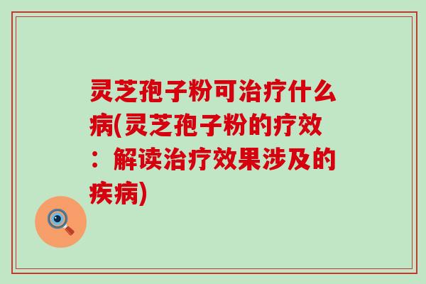 灵芝孢子粉可治疗什么病(灵芝孢子粉的疗效：解读治疗效果涉及的疾病)