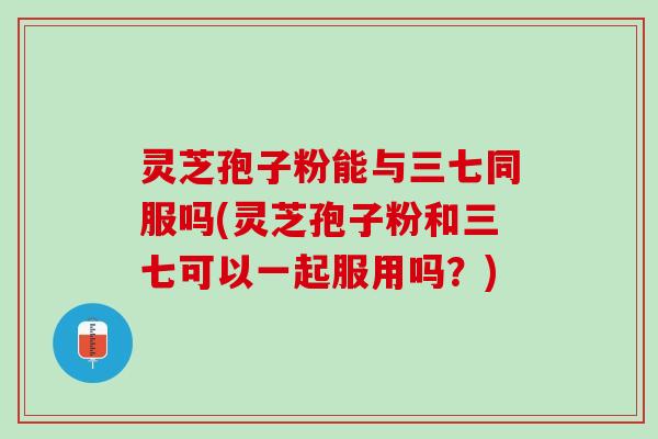 灵芝孢子粉能与三七同服吗(灵芝孢子粉和三七可以一起服用吗？)