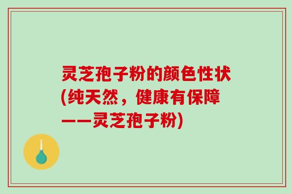 灵芝孢子粉的颜色性状(纯天然，健康有保障——灵芝孢子粉)