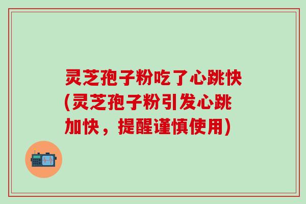 灵芝孢子粉吃了心跳快(灵芝孢子粉引发心跳加快，提醒谨慎使用)