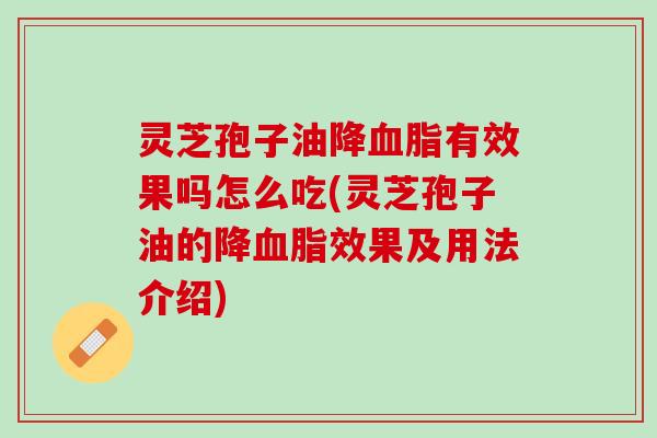 灵芝孢子油降血脂有效果吗怎么吃(灵芝孢子油的降血脂效果及用法介绍)