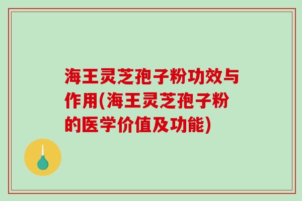 海王灵芝孢子粉功效与作用(海王灵芝孢子粉的医学价值及功能)