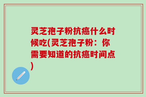 灵芝孢子粉抗癌什么时候吃(灵芝孢子粉：你需要知道的抗癌时间点)