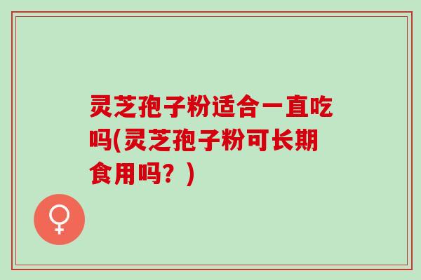 灵芝孢子粉适合一直吃吗(灵芝孢子粉可长期食用吗？)