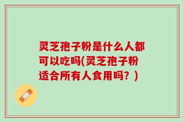 灵芝孢子粉是什么人都可以吃吗(灵芝孢子粉适合所有人食用吗？)