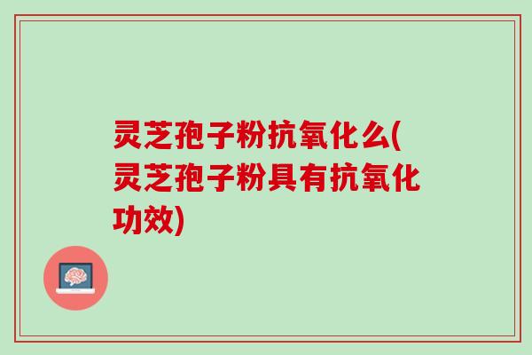 灵芝孢子粉抗氧化么(灵芝孢子粉具有抗氧化功效)
