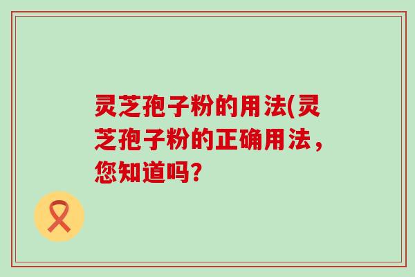 灵芝孢子粉的用法(灵芝孢子粉的正确用法，您知道吗？