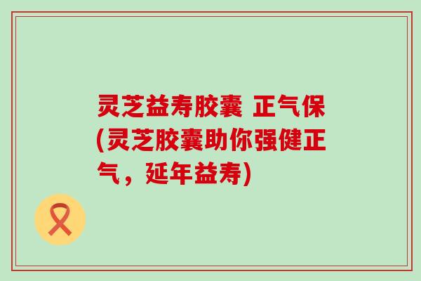 灵芝益寿胶囊 正气保(灵芝胶囊助你强健正气，延年益寿)