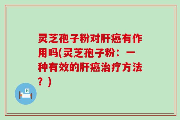 灵芝孢子粉对肝癌有作用吗(灵芝孢子粉：一种有效的肝癌治疗方法？)