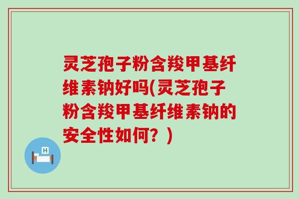 灵芝孢子粉含羧甲基纤维素钠好吗(灵芝孢子粉含羧甲基纤维素钠的安全性如何？)