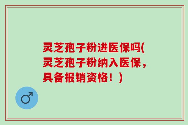 灵芝孢子粉进医保吗(灵芝孢子粉纳入医保，具备报销资格！)