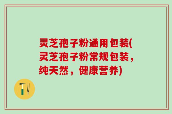灵芝孢子粉通用包装(灵芝孢子粉常规包装，纯天然，健康营养)
