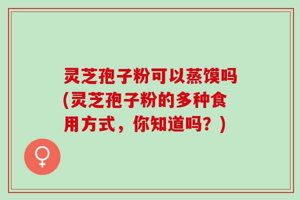 灵芝孢子粉可以蒸馍吗(灵芝孢子粉的多种食用方式，你知道吗？)