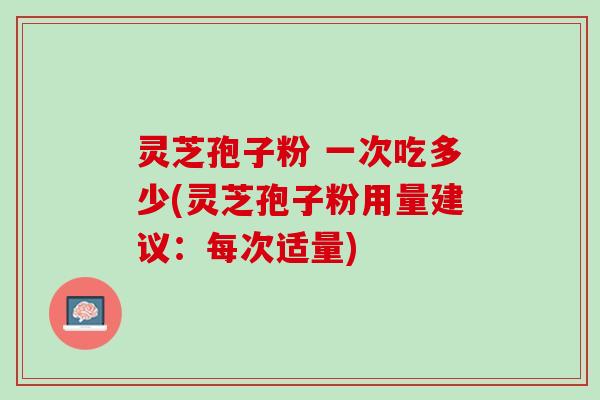 灵芝孢子粉 一次吃多少(灵芝孢子粉用量建议：每次适量)