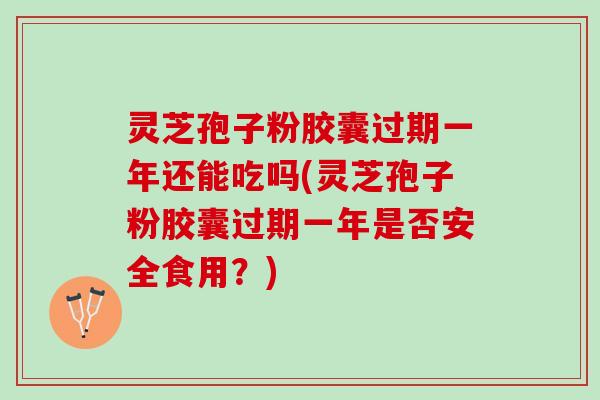灵芝孢子粉胶囊过期一年还能吃吗(灵芝孢子粉胶囊过期一年是否安全食用？)