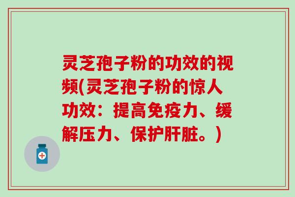 灵芝孢子粉的功效的视频(灵芝孢子粉的惊人功效：提高免疫力、缓解压力、保护肝脏。)