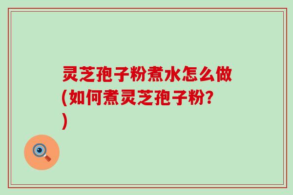 灵芝孢子粉煮水怎么做(如何煮灵芝孢子粉？)