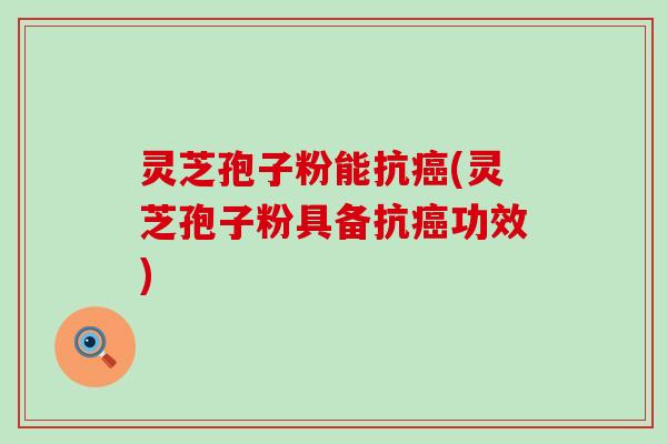 灵芝孢子粉能抗癌(灵芝孢子粉具备抗癌功效)
