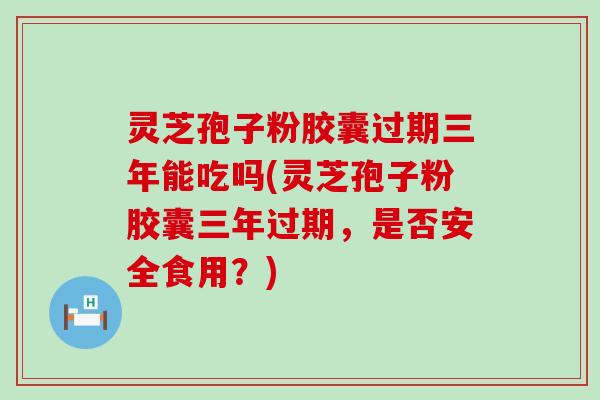 灵芝孢子粉胶囊过期三年能吃吗(灵芝孢子粉胶囊三年过期，是否安全食用？)