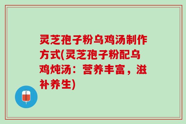 灵芝孢子粉乌鸡汤制作方式(灵芝孢子粉配乌鸡炖汤：营养丰富，滋补养生)