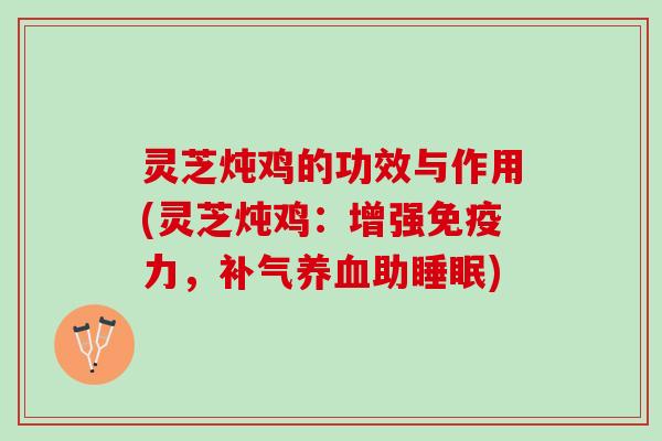 灵芝炖鸡的功效与作用(灵芝炖鸡：增强免疫力，补气养血助睡眠)