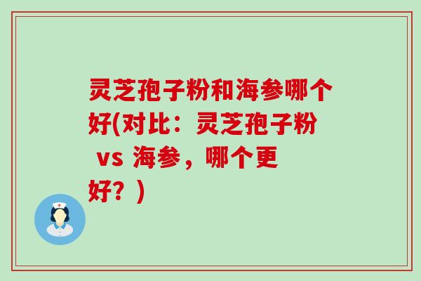 灵芝孢子粉和海参哪个好(对比：灵芝孢子粉 vs 海参，哪个更好？)