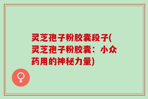 灵芝孢子粉胶囊段子(灵芝孢子粉胶囊：小众药用的神秘力量)