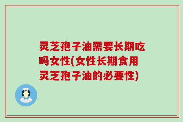 灵芝孢子油需要长期吃吗女性(女性长期食用灵芝孢子油的必要性)