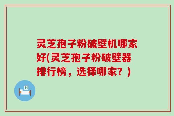 灵芝孢子粉破壁机哪家好(灵芝孢子粉破壁器排行榜,选择哪家?) 灵芝孢子粉破壁机哪家好(灵芝孢子粉破壁器排行榜,选择哪家?)