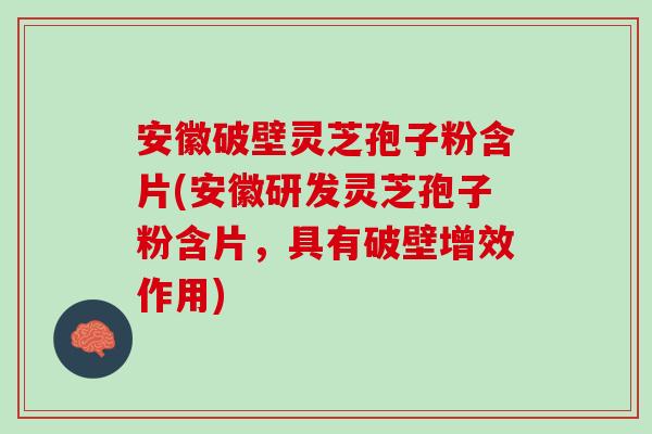 安徽破壁灵芝孢子粉含片(安徽研发灵芝孢子粉含片，具有破壁增效作用)