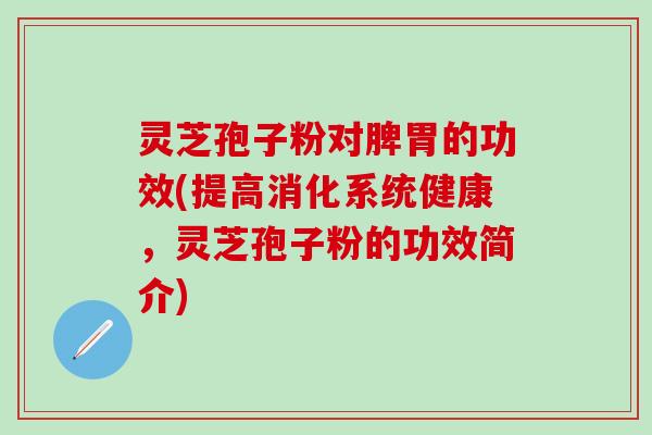 灵芝孢子粉对脾胃的功效(提高消化系统健康，灵芝孢子粉的功效简介)