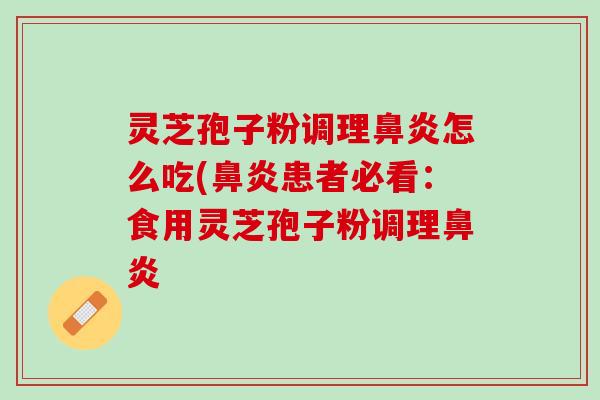 灵芝孢子粉调理鼻炎怎么吃(鼻炎患者必看：食用灵芝孢子粉调理鼻炎