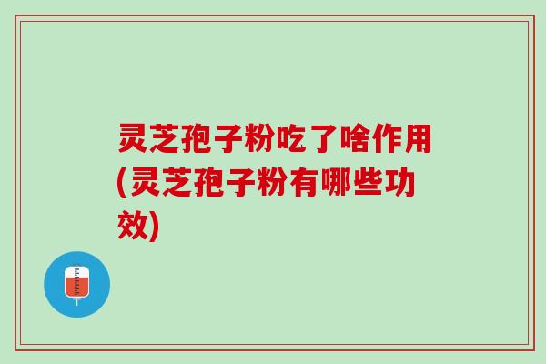 灵芝孢子粉吃了啥作用(灵芝孢子粉有哪些功效)